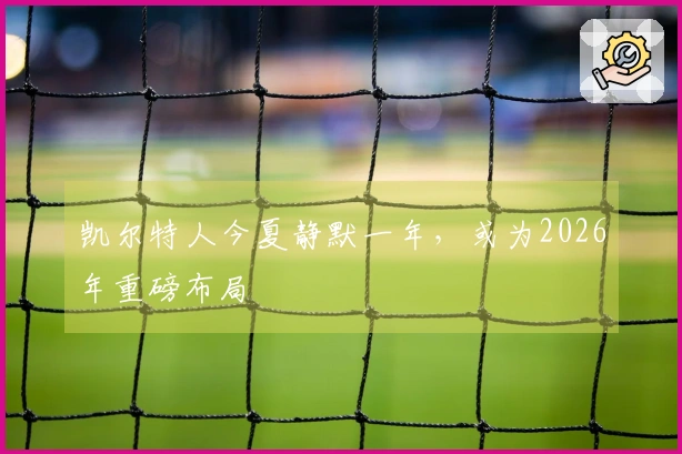 凯尔特人今夏静默一年，或为2026年重磅布局