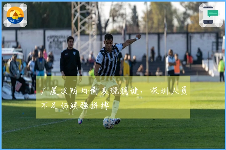 广厦攻防均衡表现稳健，深圳人员不足仍顽强拼搏