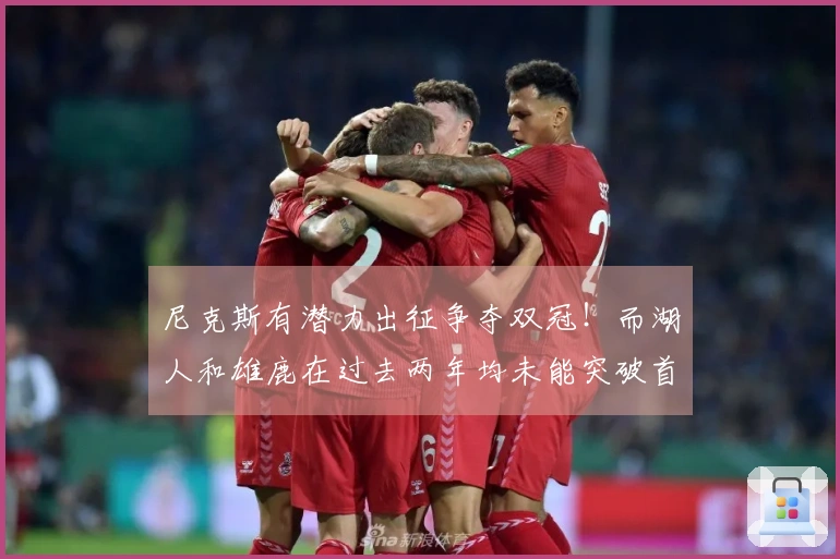 尼克斯有潜力出征争夺双冠！而湖人和雄鹿在过去两年均未能突破首轮