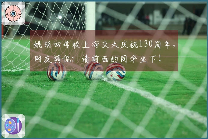 姚明回母校上海交大庆祝130周年，网友调侃：请前面的同学坐下！