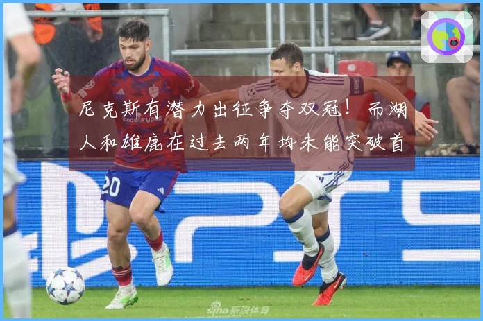 尼克斯有潜力出征争夺双冠！而湖人和雄鹿在过去两年均未能突破首轮